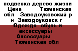 подвеска дерево жизни › Цена ­ 100 - Тюменская обл., Заводоуковский р-н, Заводоуковск г. Одежда, обувь и аксессуары » Аксессуары   . Тюменская обл.